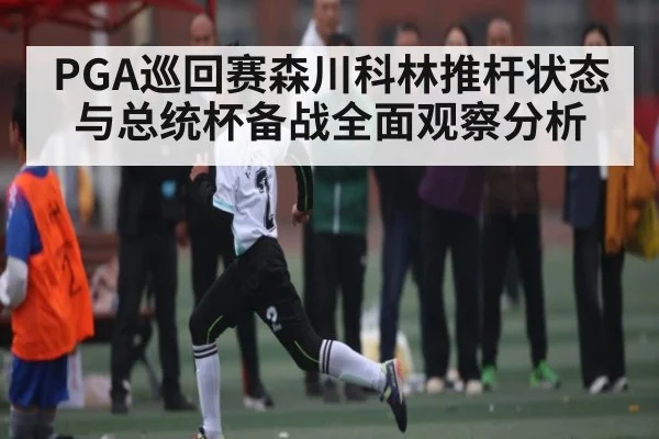 PGA巡回赛森川科林推杆状态与总统杯备战全面观察分析