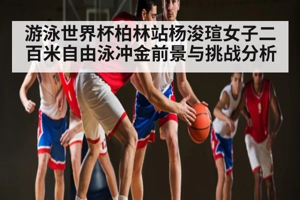 游泳世界杯柏林站杨浚瑄女子二百米自由泳冲金前景与挑战分析
