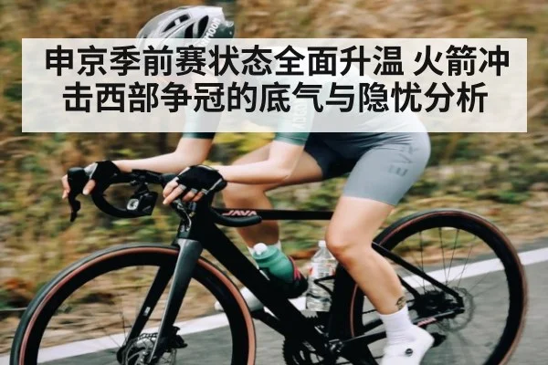 申京季前赛状态全面升温 火箭冲击西部争冠的底气与隐忧分析